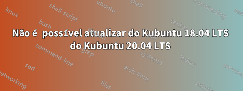 Não é possível atualizar do Kubuntu 18.04 LTS do Kubuntu 20.04 LTS