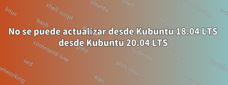 No se puede actualizar desde Kubuntu 18.04 LTS desde Kubuntu 20.04 LTS