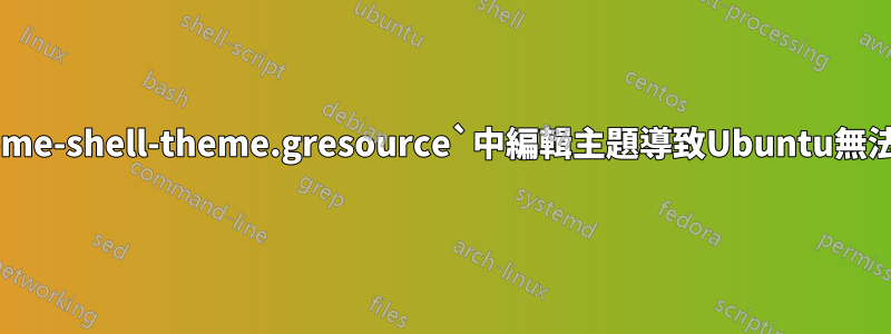 在`gnome-shell-theme.gresource`中編輯主題導致Ubuntu無法啟動？