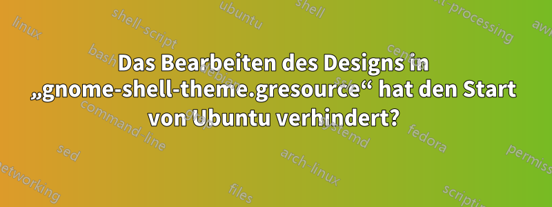 Das Bearbeiten des Designs in „gnome-shell-theme.gresource“ hat den Start von Ubuntu verhindert?