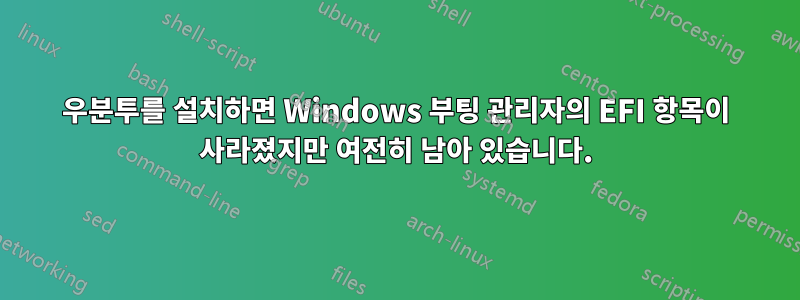 우분투를 설치하면 Windows 부팅 관리자의 EFI 항목이 사라졌지만 여전히 남아 있습니다.