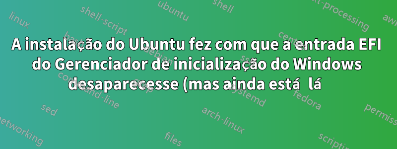 A instalação do Ubuntu fez com que a entrada EFI do Gerenciador de inicialização do Windows desaparecesse (mas ainda está lá)