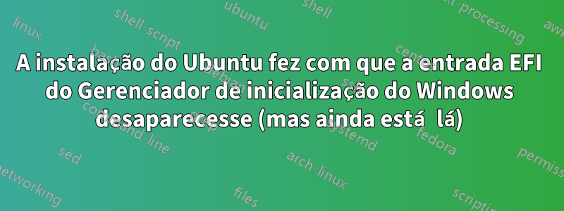 A instalação do Ubuntu fez com que a entrada EFI do Gerenciador de inicialização do Windows desaparecesse (mas ainda está lá)