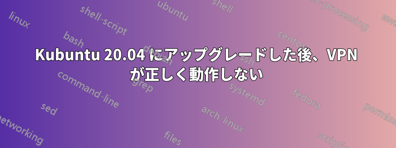 Kubuntu 20.04 にアップグレードした後、VPN が正しく動作しない