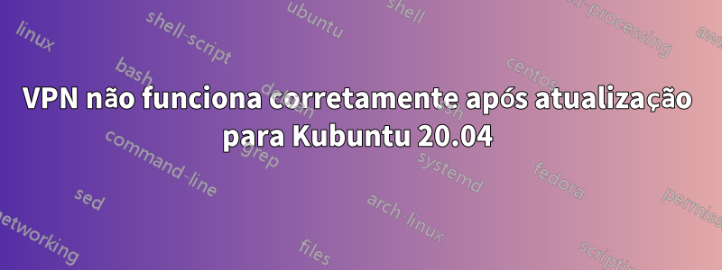 VPN não funciona corretamente após atualização para Kubuntu 20.04