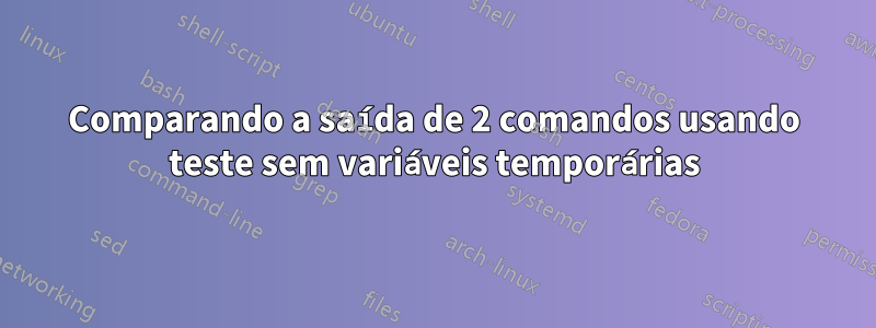 Comparando a saída de 2 comandos usando teste sem variáveis ​​temporárias