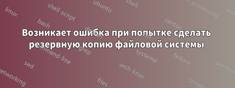 Возникает ошибка при попытке сделать резервную копию файловой системы