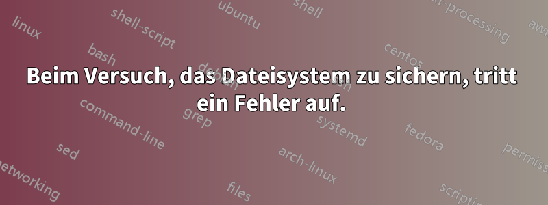 Beim Versuch, das Dateisystem zu sichern, tritt ein Fehler auf.