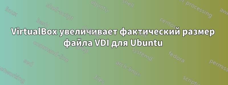 VirtualBox увеличивает фактический размер файла VDI для Ubuntu