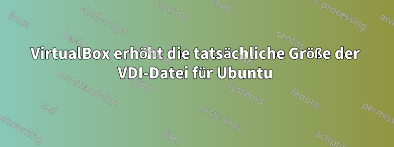 VirtualBox erhöht die tatsächliche Größe der VDI-Datei für Ubuntu