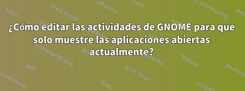 ¿Cómo editar las actividades de GNOME para que solo muestre las aplicaciones abiertas actualmente?