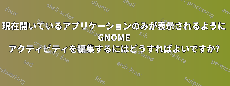 現在開いているアプリケーションのみが表示されるように GNOME アクティビティを編集するにはどうすればよいですか?