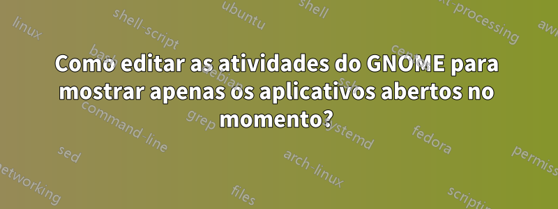 Como editar as atividades do GNOME para mostrar apenas os aplicativos abertos no momento?