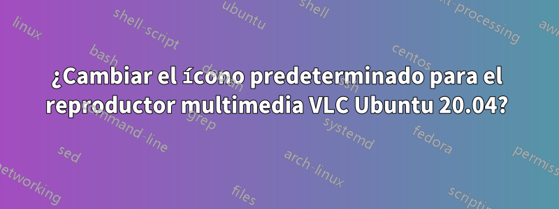 ¿Cambiar el ícono predeterminado para el reproductor multimedia VLC Ubuntu 20.04?