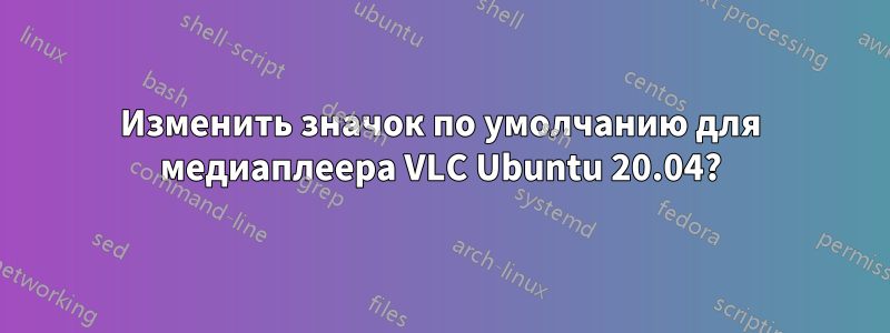 Изменить значок по умолчанию для медиаплеера VLC Ubuntu 20.04?