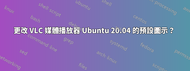 更改 VLC 媒體播放器 Ubuntu 20.04 的預設圖示？