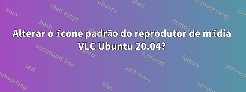 Alterar o ícone padrão do reprodutor de mídia VLC Ubuntu 20.04?