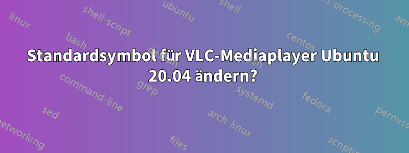 Standardsymbol für VLC-Mediaplayer Ubuntu 20.04 ändern?