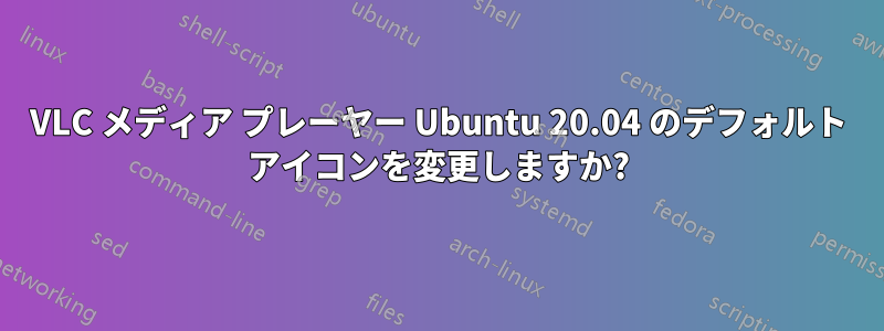 VLC メディア プレーヤー Ubuntu 20.04 のデフォルト アイコンを変更しますか?