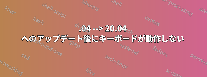 18.04 --> 20.04 へのアップデート後にキーボードが動作しない