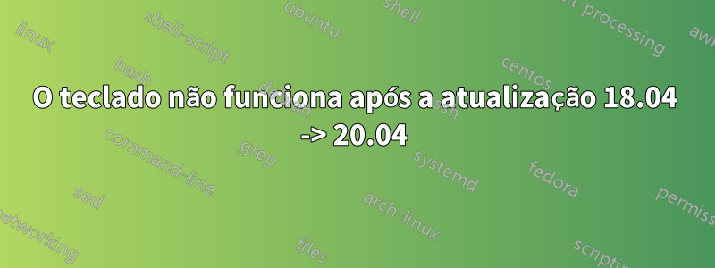 O teclado não funciona após a atualização 18.04 -> 20.04