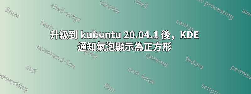 升級到 kubuntu 20.04.1 後，KDE 通知氣泡顯示為正方形