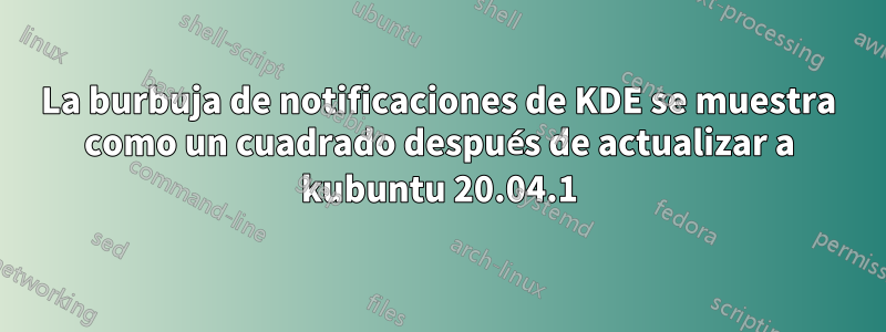 La burbuja de notificaciones de KDE se muestra como un cuadrado después de actualizar a kubuntu 20.04.1