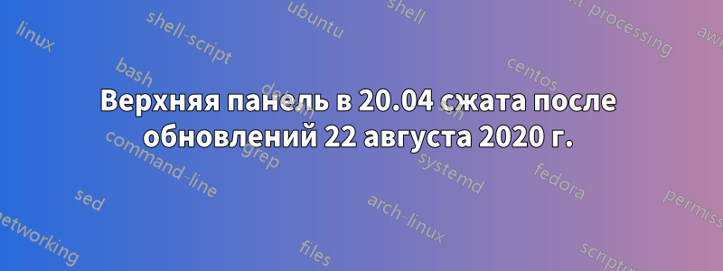 Верхняя панель в 20.04 сжата после обновлений 22 августа 2020 г.