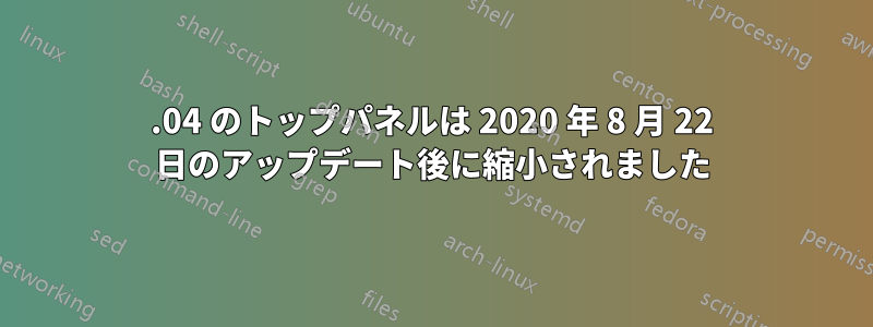 20.04 のトップパネルは 2020 年 8 月 22 日のアップデート後に縮小されました