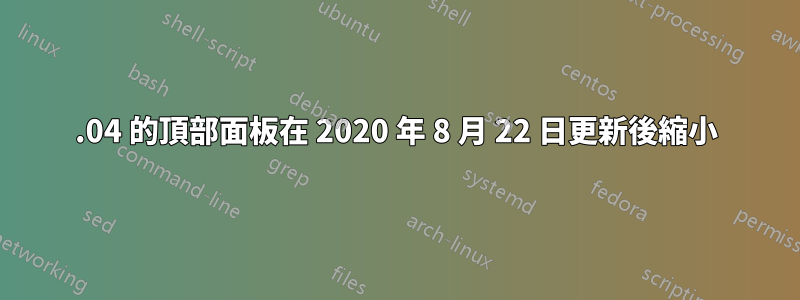 20.04 的頂部面板在 2020 年 8 月 22 日更新後縮小