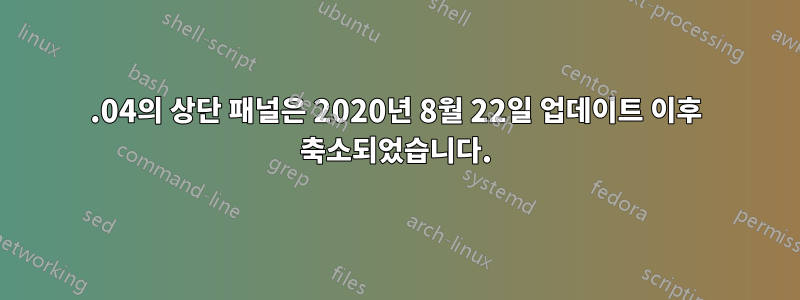 20.04의 상단 패널은 2020년 8월 22일 업데이트 이후 축소되었습니다.