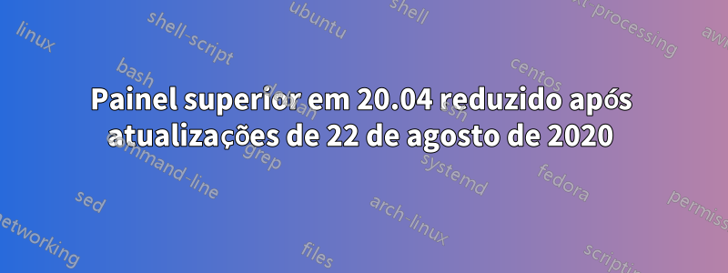 Painel superior em 20.04 reduzido após atualizações de 22 de agosto de 2020