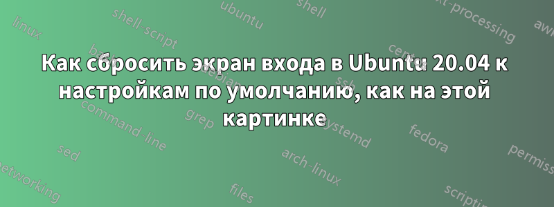 Как сбросить экран входа в Ubuntu 20.04 к настройкам по умолчанию, как на этой картинке