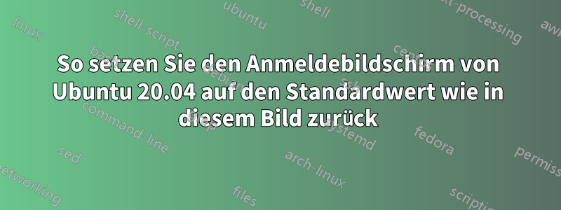 So setzen Sie den Anmeldebildschirm von Ubuntu 20.04 auf den Standardwert wie in diesem Bild zurück