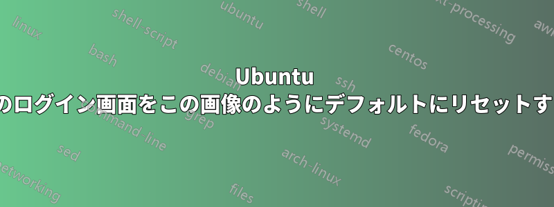 Ubuntu 20.04のログイン画面をこの画像のようにデフォルトにリセットする方法