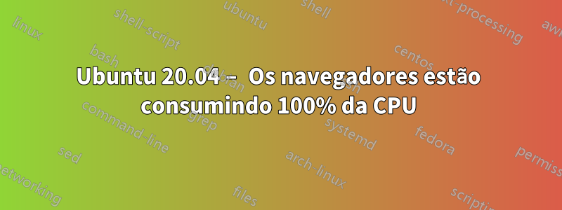 Ubuntu 20.04 – Os navegadores estão consumindo 100% da CPU