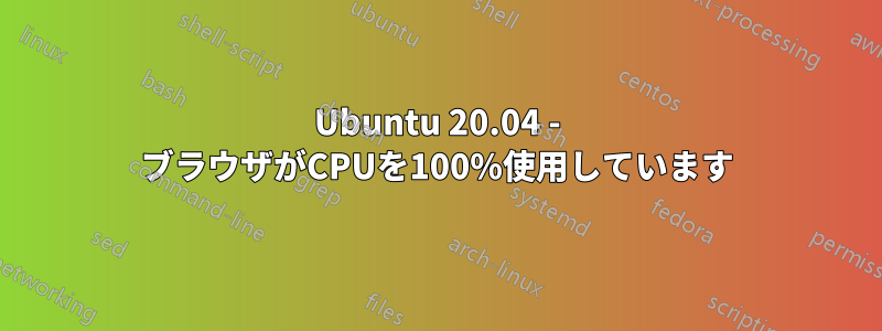 Ubuntu 20.04 - ブラウザがCPUを100%使用しています