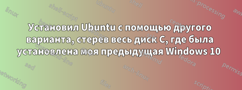 Установил Ubuntu с помощью другого варианта, стерев весь диск C, где была установлена ​​моя предыдущая Windows 10 