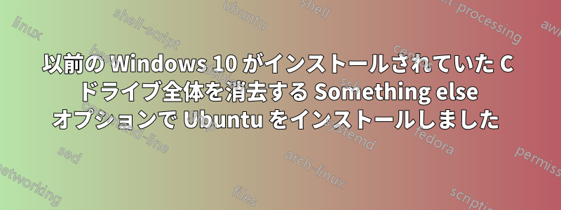 以前の Windows 10 がインストールされていた C ドライブ全体を消去する Something else オプションで Ubuntu をインストールしました 