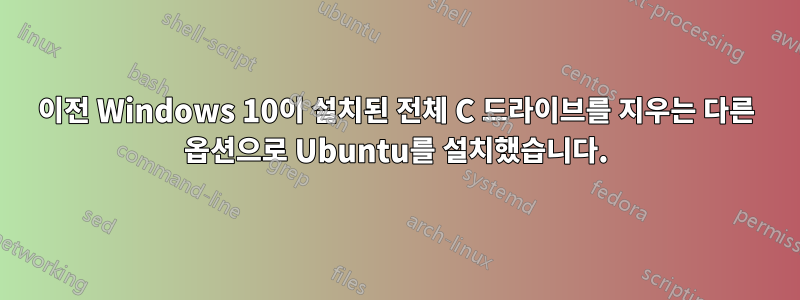 이전 Windows 10이 설치된 전체 C 드라이브를 지우는 다른 옵션으로 Ubuntu를 설치했습니다.