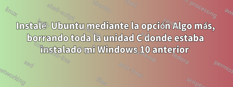 Instalé Ubuntu mediante la opción Algo más, borrando toda la unidad C donde estaba instalado mi Windows 10 anterior 