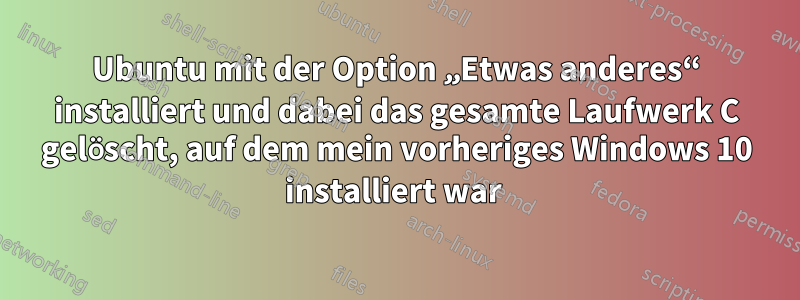 Ubuntu mit der Option „Etwas anderes“ installiert und dabei das gesamte Laufwerk C gelöscht, auf dem mein vorheriges Windows 10 installiert war 