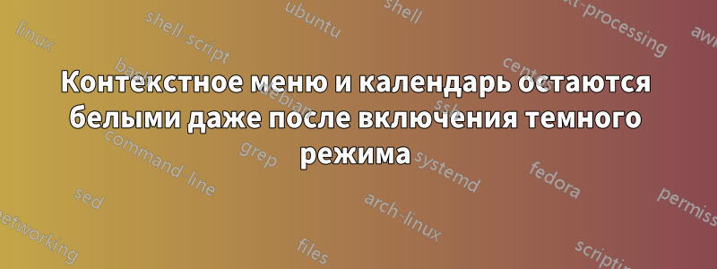 Контекстное меню и календарь остаются белыми даже после включения темного режима