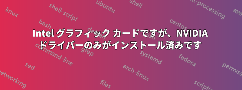 Intel グラフィック カードですが、NVIDIA ドライバーのみがインストール済みです