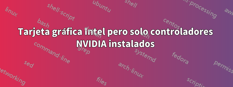 Tarjeta gráfica Intel pero solo controladores NVIDIA instalados