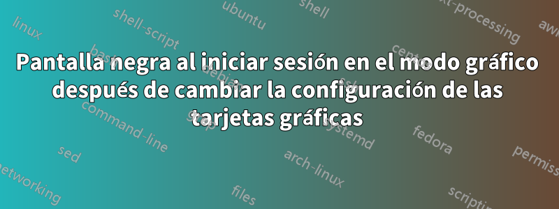 Pantalla negra al iniciar sesión en el modo gráfico después de cambiar la configuración de las tarjetas gráficas