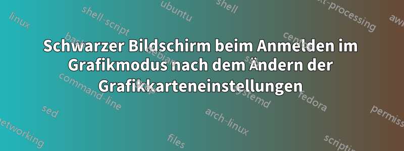 Schwarzer Bildschirm beim Anmelden im Grafikmodus nach dem Ändern der Grafikkarteneinstellungen