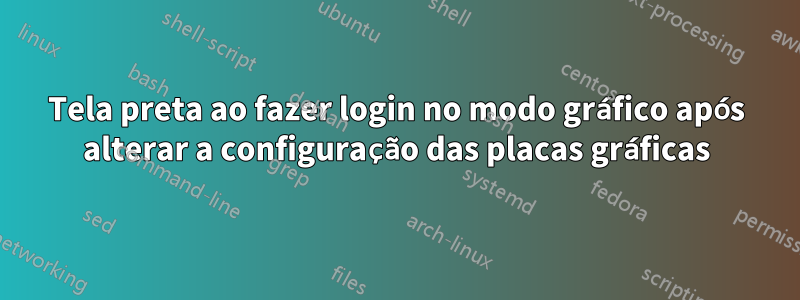 Tela preta ao fazer login no modo gráfico após alterar a configuração das placas gráficas