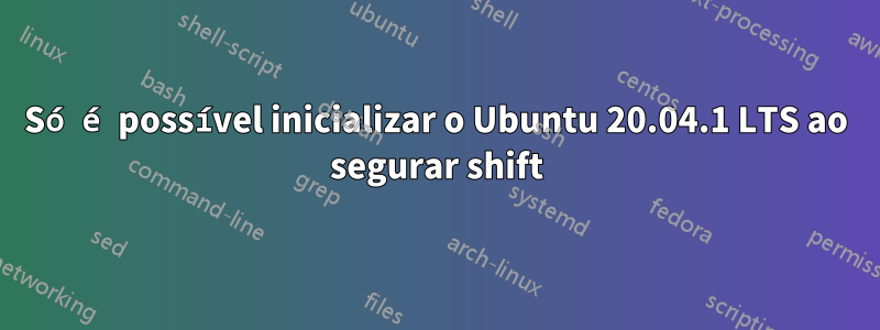 Só é possível inicializar o Ubuntu 20.04.1 LTS ao segurar shift