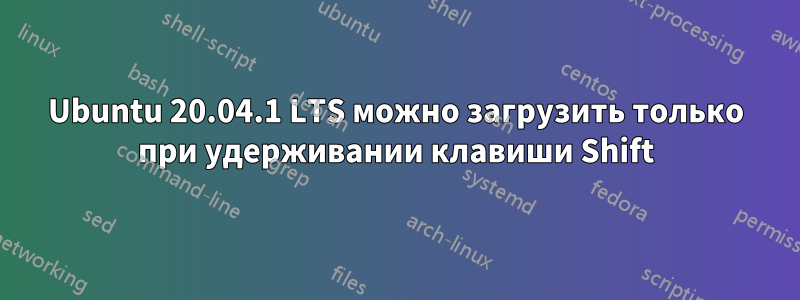 Ubuntu 20.04.1 LTS можно загрузить только при удерживании клавиши Shift